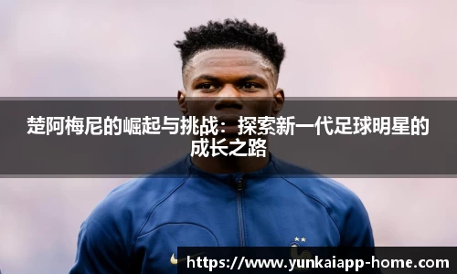 楚阿梅尼的崛起与挑战：探索新一代足球明星的成长之路